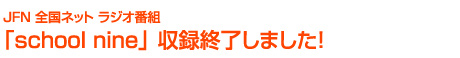 JFN 全国ネット ラジオ番組「school nine」 収録終了しました!