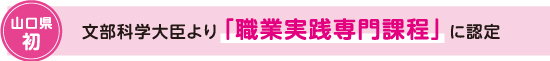 山口県初 文部科学大臣より「職業実践専門課程」に認定