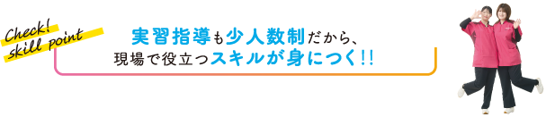 実習指導も少人数制だから、現場で役立つスキルが身につく??