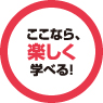 ここなら、楽しく学べる!